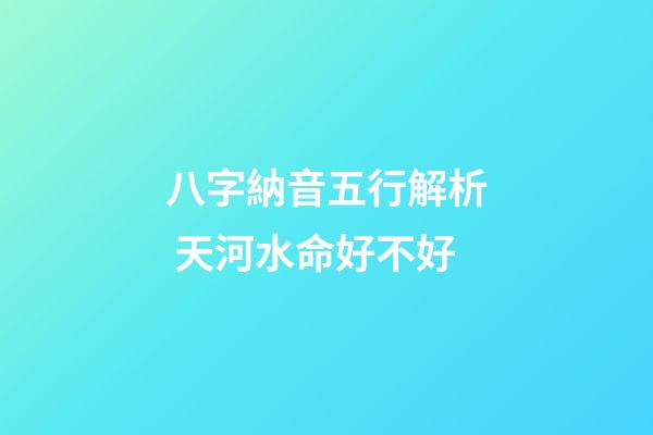 八字納音五行解析 天河水命好不好